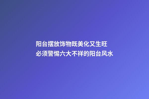 阳台摆放饰物既美化又生旺 必须警惕六大不祥的阳台风水